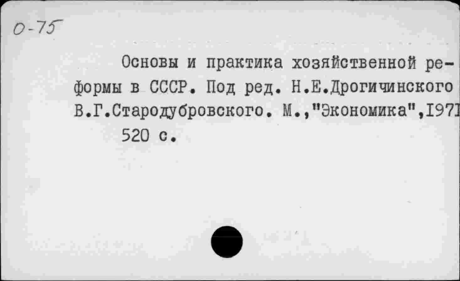 ﻿Основы и практика хозяйственной реформы в СССР. Под ред. Н.Е.Дрогичинского В.Г.Стародубровского. М.,"Экономика",197] 520 с.